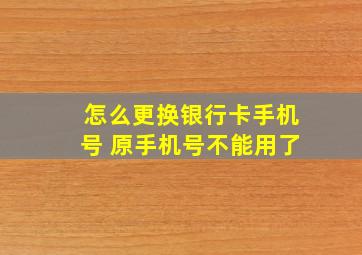 怎么更换银行卡手机号 原手机号不能用了